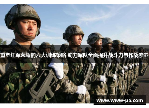 重塑红军荣耀的六大训练策略 助力军队全面提升战斗力与作战素养