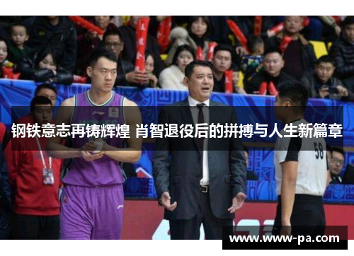 钢铁意志再铸辉煌 肖智退役后的拼搏与人生新篇章