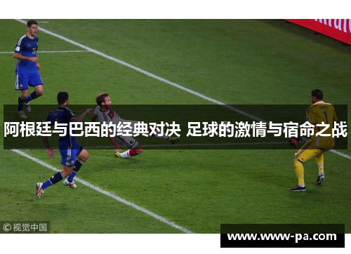 阿根廷与巴西的经典对决 足球的激情与宿命之战
