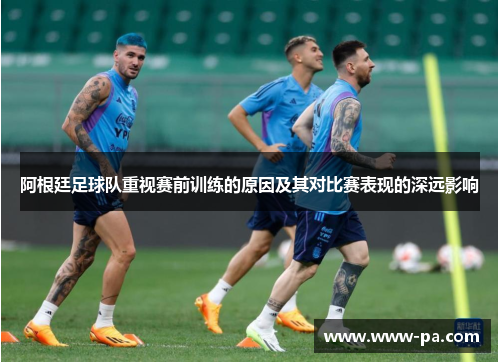 阿根廷足球队重视赛前训练的原因及其对比赛表现的深远影响
