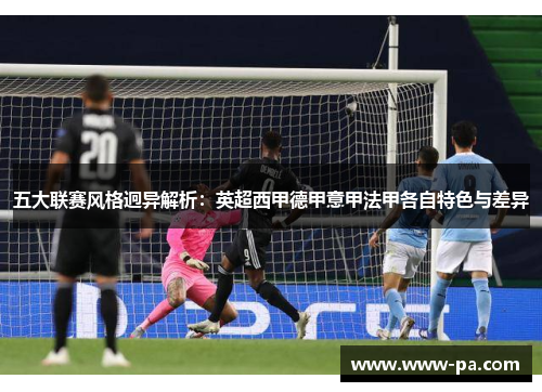 五大联赛风格迥异解析：英超西甲德甲意甲法甲各自特色与差异