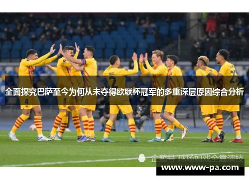 全面探究巴萨至今为何从未夺得欧联杯冠军的多重深层原因综合分析