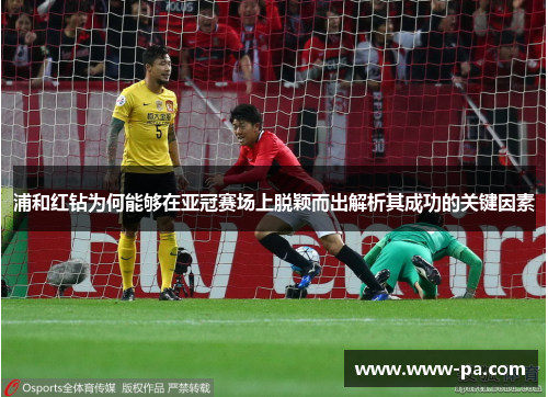 浦和红钻为何能够在亚冠赛场上脱颖而出解析其成功的关键因素 浦和红钻为何能够在亚冠赛场上脱颖而出解析其成功的关键因素