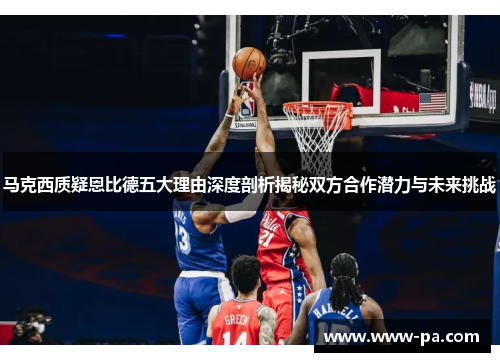 马克西质疑恩比德五大理由深度剖析揭秘双方合作潜力与未来挑战