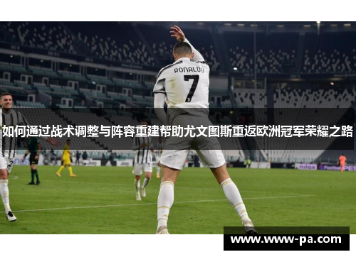 如何通过战术调整与阵容重建帮助尤文图斯重返欧洲冠军荣耀之路 如何通过战术调整与阵容重建帮助尤文图斯重返欧洲冠军荣耀之路
