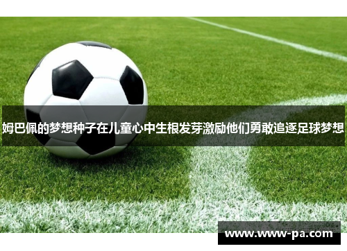 姆巴佩的梦想种子在儿童心中生根发芽激励他们勇敢追逐足球梦想 姆巴佩的梦想种子在儿童心中生根发芽激励他们勇敢追逐足球梦想