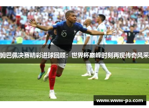 姆巴佩决赛精彩进球回顾：世界杯巅峰时刻再现传奇风采