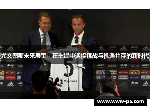 尤文图斯未来展望：在重建中迎接挑战与机遇并存的新时代