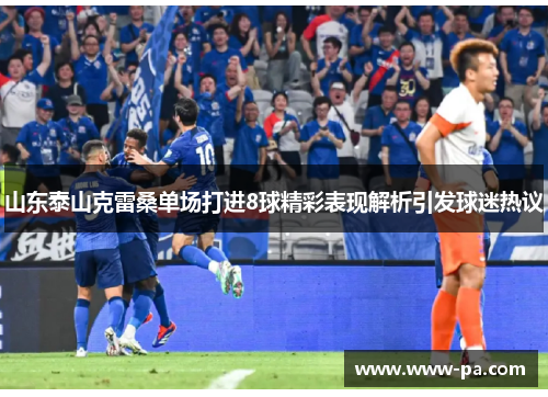 山东泰山克雷桑单场打进8球精彩表现解析引发球迷热议