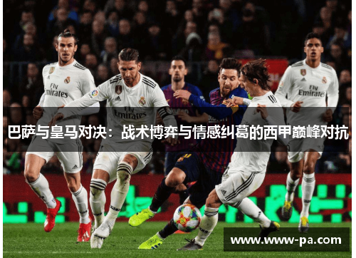 巴萨与皇马对决：战术博弈与情感纠葛的西甲巅峰对抗