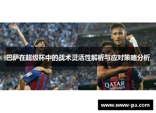 巴萨在超级杯中的战术灵活性解析与应对策略分析