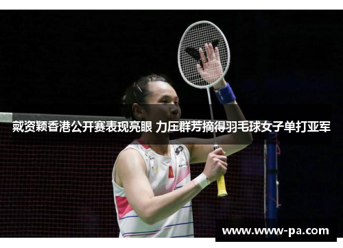 戴资颖香港公开赛表现亮眼 力压群芳摘得羽毛球女子单打亚军 戴资颖香港公开赛表现亮眼 力压群芳摘得羽毛球女子单打亚军