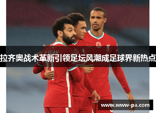 拉齐奥战术革新引领足坛风潮成足球界新热点