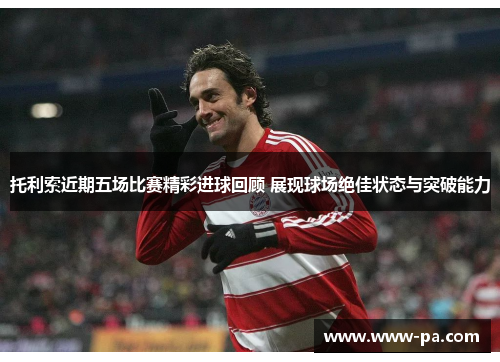 托利索近期五场比赛精彩进球回顾 展现球场绝佳状态与突破能力