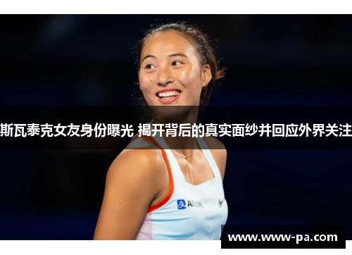 斯瓦泰克女友身份曝光 揭开背后的真实面纱并回应外界关注