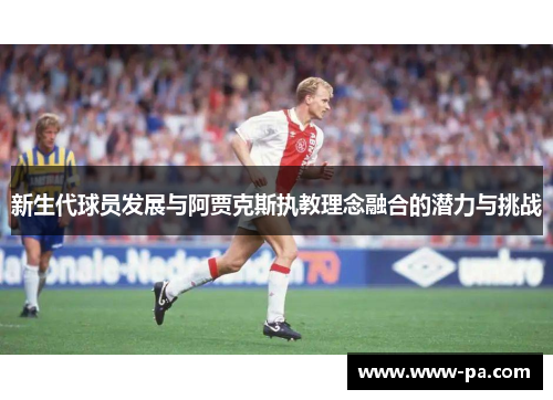 新生代球员发展与阿贾克斯执教理念融合的潜力与挑战 新生代球员发展与阿贾克斯执教理念融合的潜力与挑战