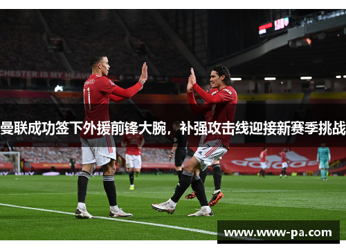 曼联成功签下外援前锋大腕,补强攻击线迎接新赛季挑战 曼联成功签下外援前锋大腕,补强攻击线迎接新赛季挑战