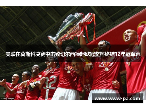 曼联在莫斯科决赛中击败切尔西捧起欧冠奖杯终结12年冠军荒