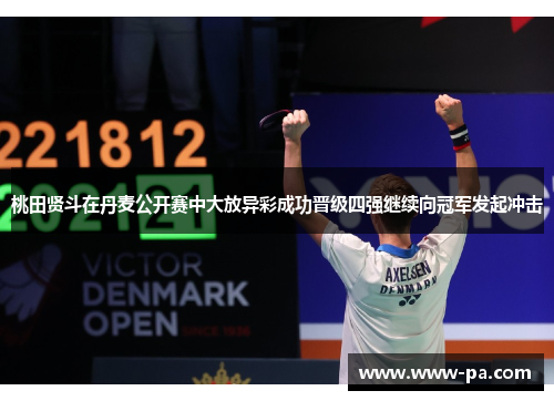 桃田贤斗在丹麦公开赛中大放异彩成功晋级四强继续向冠军发起冲击 桃田贤斗在丹麦公开赛中大放异彩成功晋级四强继续向冠军发起冲击