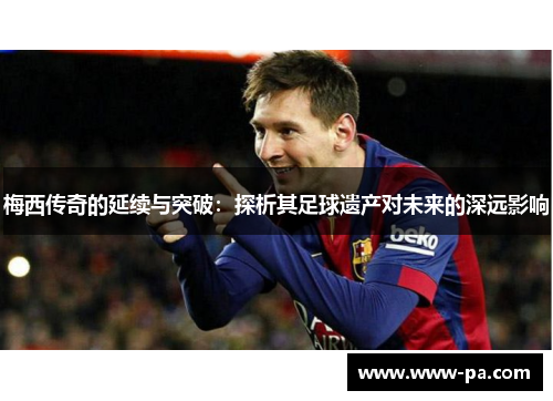 梅西传奇的延续与突破:探析其足球遗产对未来的深远影响 梅西传奇的延续与突破:探析其足球遗产对未来的深远影响