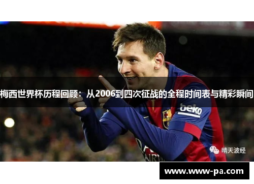 梅西世界杯历程回顾:从2006到四次征战的全程时间表与精彩瞬间 梅西世界杯历程回顾:从2006到四次征战的全程时间表与精彩瞬间