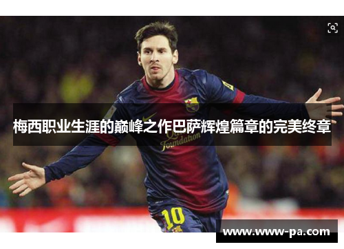 梅西职业生涯的巅峰之作巴萨辉煌篇章的完美终章 梅西职业生涯的巅峰之作巴萨辉煌篇章的完美终章