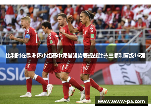 比利时在欧洲杯小组赛中凭借强势表现战胜芬兰顺利晋级16强