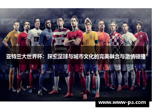 亚特兰大世界杯:探索足球与城市文化的完美融合与激情碰撞 亚特兰大世界杯:探索足球与城市文化的完美融合与激情碰撞