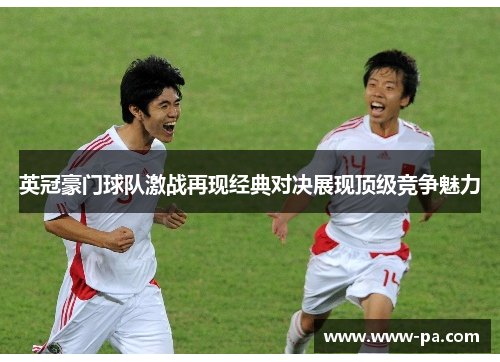 英冠豪门球队激战再现经典对决展现顶级竞争魅力 英冠豪门球队激战再现经典对决展现顶级竞争魅力