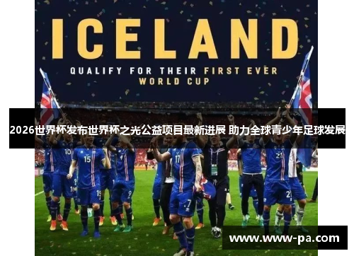 2026世界杯发布世界杯之光公益项目最新进展 助力全球青少年足球发展 2026世界杯发布世界杯之光公益项目最新进展 助力全球青少年足球发展