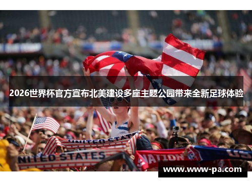 2026世界杯官方宣布北美建设多座主题公园带来全新足球体验 2026世界杯官方宣布北美建设多座主题公园带来全新足球体验