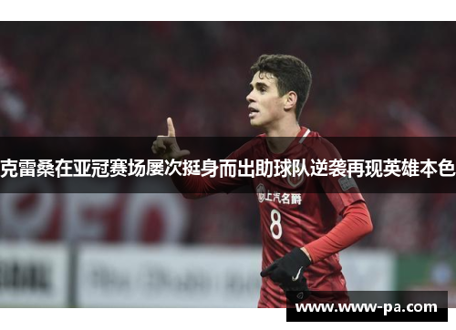 克雷桑在亚冠赛场屡次挺身而出助球队逆袭再现英雄本色 克雷桑在亚冠赛场屡次挺身而出助球队逆袭再现英雄本色