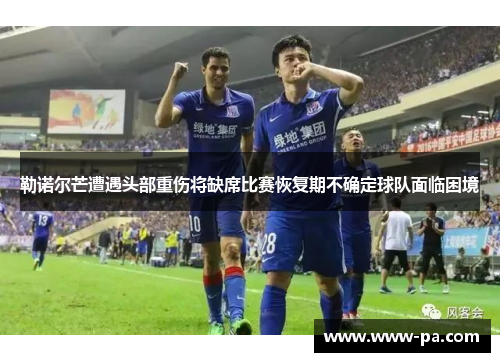 勒诺尔芒遭遇头部重伤将缺席比赛恢复期不确定球队面临困境 勒诺尔芒遭遇头部重伤将缺席比赛恢复期不确定球队面临困境