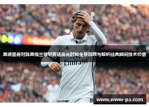 莫德里奇对阵英格兰意甲赛场高光时刻全景回顾与解析经典瞬间技术价值