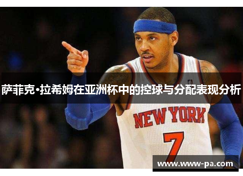 萨菲克·拉希姆在亚洲杯中的控球与分配表现分析