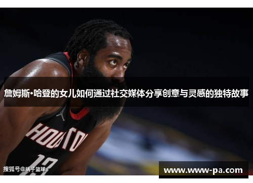 詹姆斯·哈登的女儿如何通过社交媒体分享创意与灵感的独特故事