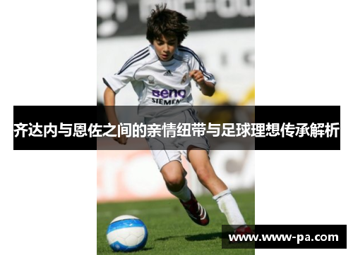 齐达内与恩佐之间的亲情纽带与足球理想传承解析
