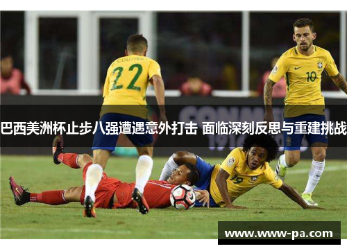 巴西美洲杯止步八强遭遇意外打击 面临深刻反思与重建挑战